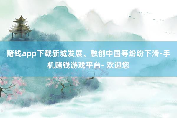 赌钱app下载新城发展、融创中国等纷纷下滑-手机赌钱游戏平台- 欢迎您