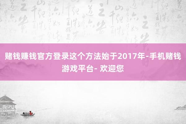 赌钱赚钱官方登录这个方法始于2017年-手机赌钱游戏平台- 欢迎您