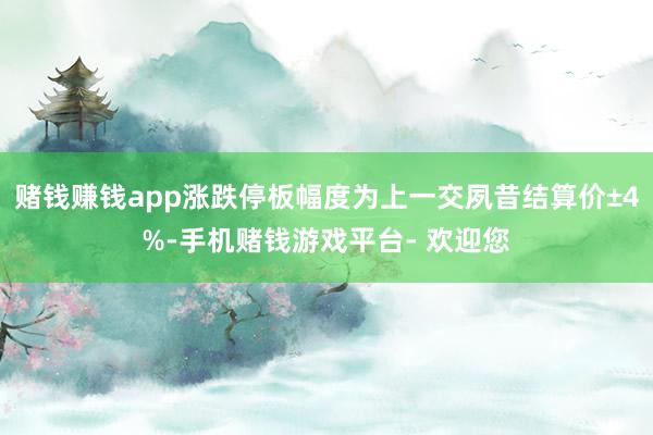 赌钱赚钱app涨跌停板幅度为上一交夙昔结算价±4%-手机赌钱游戏平台- 欢迎您