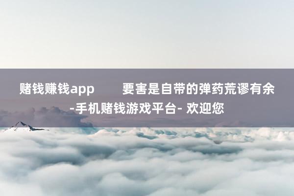 赌钱赚钱app        要害是自带的弹药荒谬有余-手机赌钱游戏平台- 欢迎您