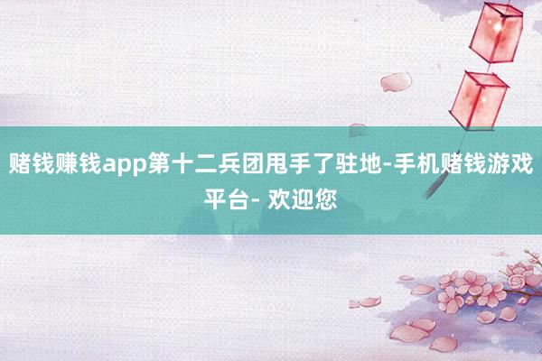 赌钱赚钱app第十二兵团甩手了驻地-手机赌钱游戏平台- 欢迎您