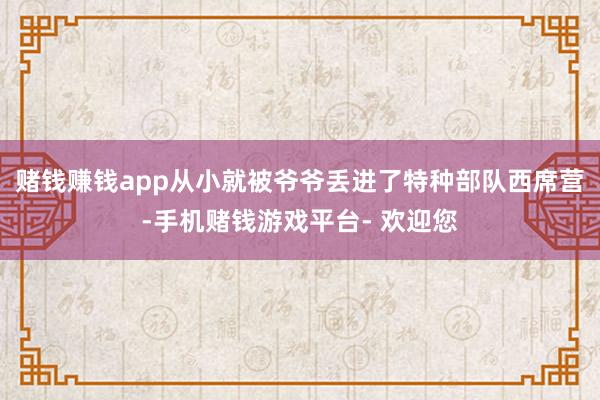 赌钱赚钱app从小就被爷爷丢进了特种部队西席营-手机赌钱游戏平台- 欢迎您