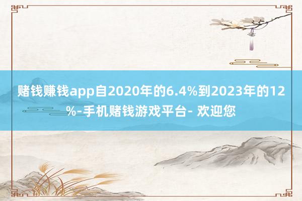 赌钱赚钱app自2020年的6.4%到2023年的12%-手机赌钱游戏平台- 欢迎您