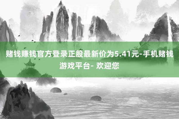 赌钱赚钱官方登录正股最新价为5.41元-手机赌钱游戏平台- 欢迎您