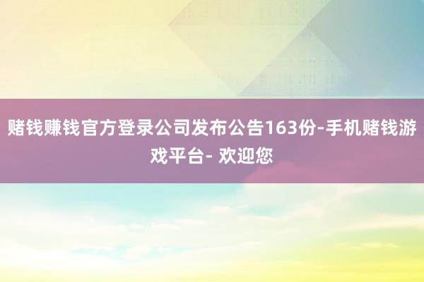 赌钱赚钱官方登录公司发布公告163份-手机赌钱游戏平台- 欢迎您