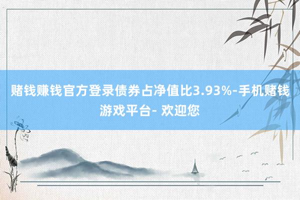 赌钱赚钱官方登录债券占净值比3.93%-手机赌钱游戏平台- 欢迎您