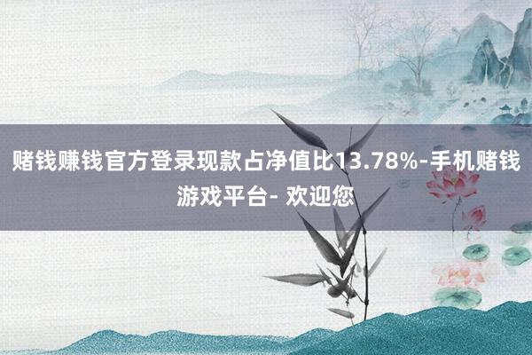 赌钱赚钱官方登录现款占净值比13.78%-手机赌钱游戏平台- 欢迎您