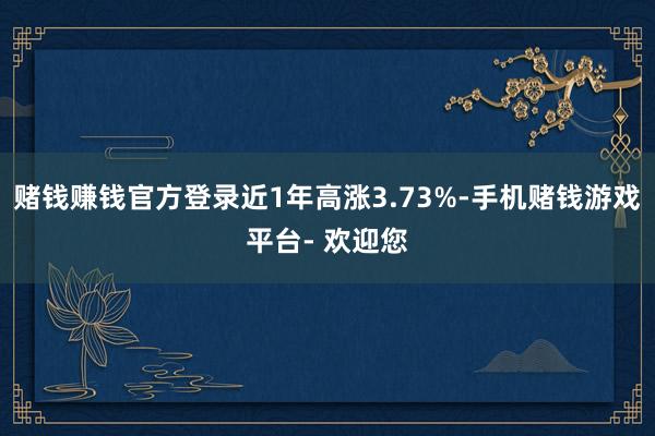 赌钱赚钱官方登录近1年高涨3.73%-手机赌钱游戏平台- 欢迎您