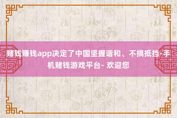 赌钱赚钱app决定了中国坚握谐和、不搞抵挡-手机赌钱游戏平台- 欢迎您