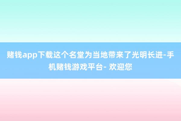 赌钱app下载这个名堂为当地带来了光明长进-手机赌钱游戏平台- 欢迎您