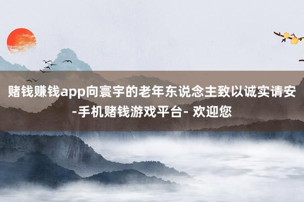 赌钱赚钱app向寰宇的老年东说念主致以诚实请安-手机赌钱游戏平台- 欢迎您