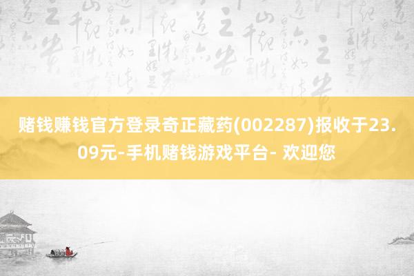 赌钱赚钱官方登录奇正藏药(002287)报收于23.09元-手机赌钱游戏平台- 欢迎您