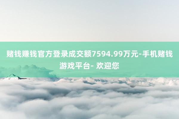 赌钱赚钱官方登录成交额7594.99万元-手机赌钱游戏平台- 欢迎您