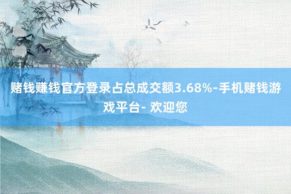 赌钱赚钱官方登录占总成交额3.68%-手机赌钱游戏平台- 欢迎您