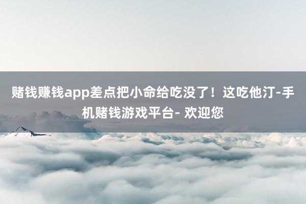 赌钱赚钱app差点把小命给吃没了！这吃他汀-手机赌钱游戏平台- 欢迎您