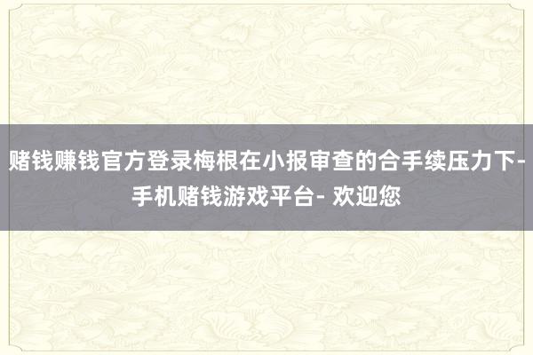 赌钱赚钱官方登录梅根在小报审查的合手续压力下-手机赌钱游戏平台- 欢迎您