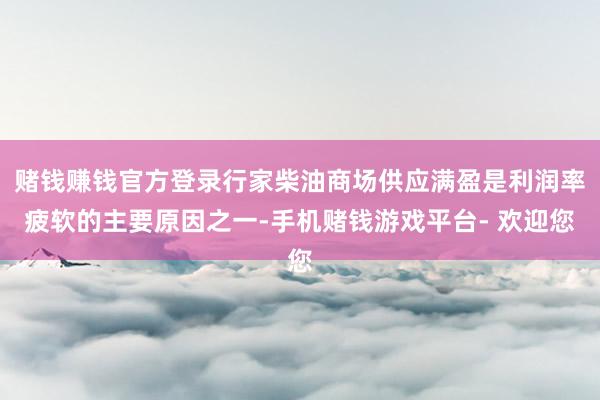 赌钱赚钱官方登录行家柴油商场供应满盈是利润率疲软的主要原因之一-手机赌钱游戏平台- 欢迎您