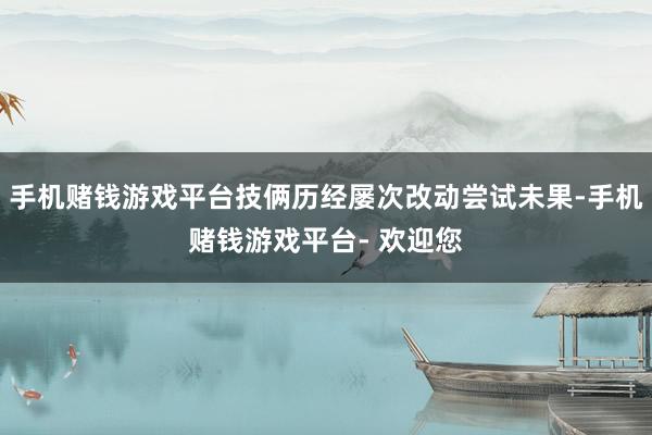 手机赌钱游戏平台技俩历经屡次改动尝试未果-手机赌钱游戏平台- 欢迎您