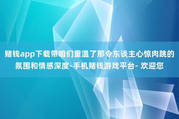 赌钱app下载带咱们重温了那令东谈主心惊肉跳的氛围和情感深度-手机赌钱游戏平台- 欢迎您