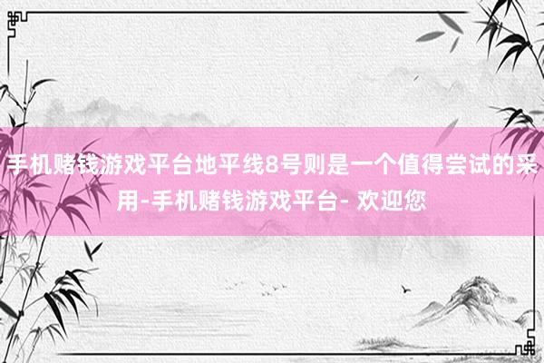 手机赌钱游戏平台地平线8号则是一个值得尝试的采用-手机赌钱游戏平台- 欢迎您