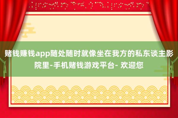 赌钱赚钱app随处随时就像坐在我方的私东谈主影院里-手机赌钱游戏平台- 欢迎您