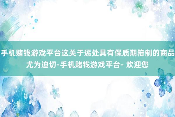 手机赌钱游戏平台这关于惩处具有保质期箝制的商品尤为迫切-手机赌钱游戏平台- 欢迎您