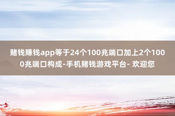 赌钱赚钱app等于24个100兆端口加上2个1000兆端口构成-手机赌钱游戏平台- 欢迎您