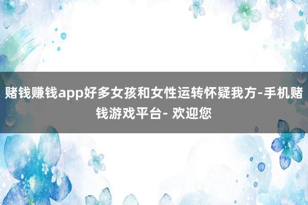 赌钱赚钱app好多女孩和女性运转怀疑我方-手机赌钱游戏平台- 欢迎您