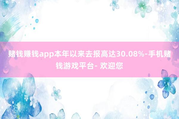 赌钱赚钱app本年以来去报高达30.08%-手机赌钱游戏平台- 欢迎您