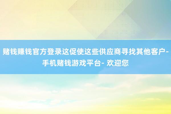 赌钱赚钱官方登录这促使这些供应商寻找其他客户-手机赌钱游戏平台- 欢迎您