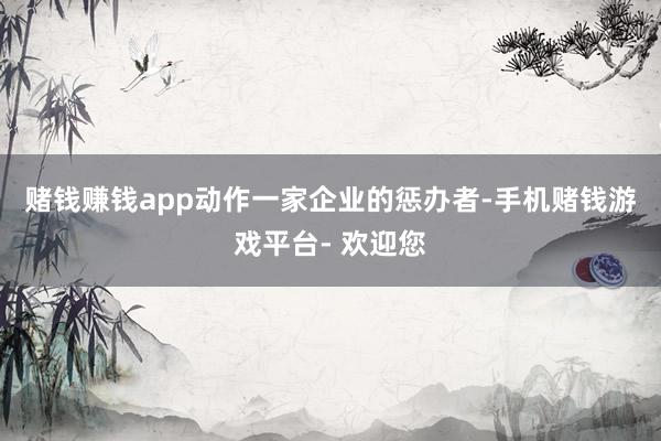 赌钱赚钱app　　动作一家企业的惩办者-手机赌钱游戏平台- 欢迎您