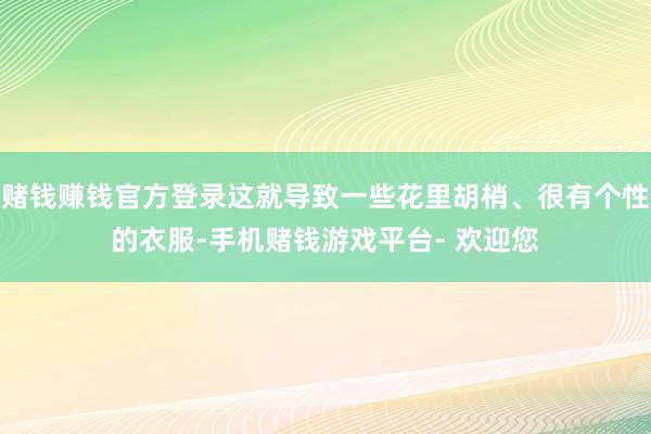 赌钱赚钱官方登录这就导致一些花里胡梢、很有个性的衣服-手机赌钱游戏平台- 欢迎您