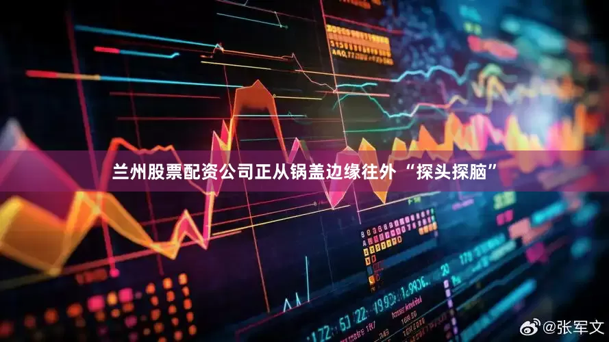 兰州股票配资公司正从锅盖边缘往外 “探头探脑”