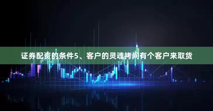 证券配资的条件5、客户的灵魂拷问有个客户来取货