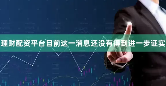 理财配资平台目前这一消息还没有得到进一步证实