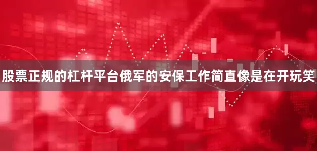 股票正规的杠杆平台俄军的安保工作简直像是在开玩笑