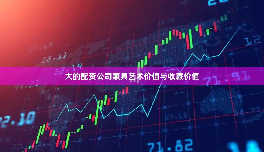 大的配资公司兼具艺术价值与收藏价值