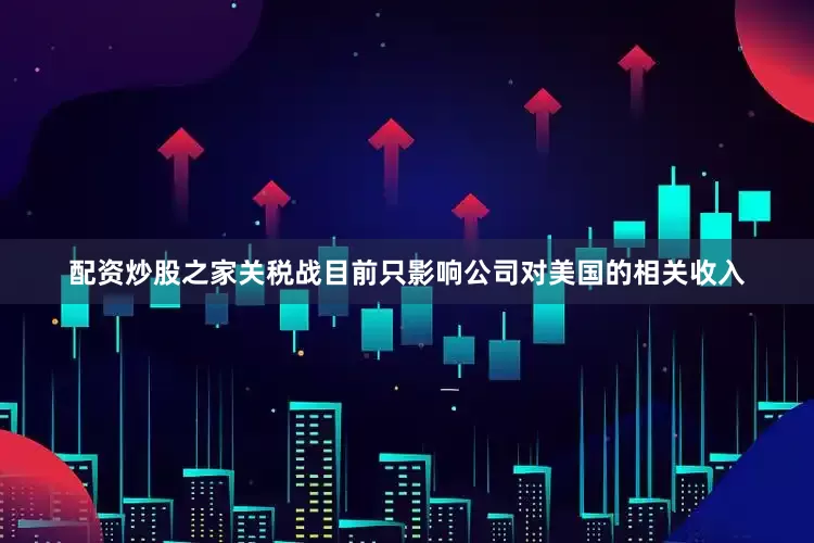 配资炒股之家关税战目前只影响公司对美国的相关收入