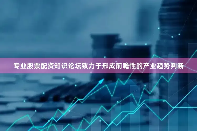专业股票配资知识论坛致力于形成前瞻性的产业趋势判断