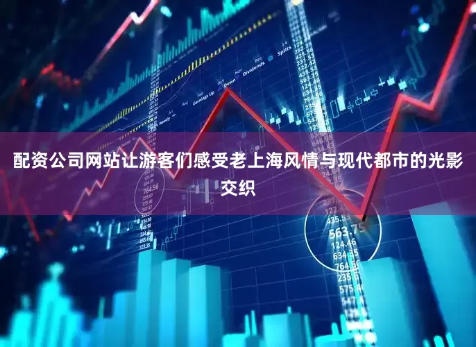 配资公司网站让游客们感受老上海风情与现代都市的光影交织