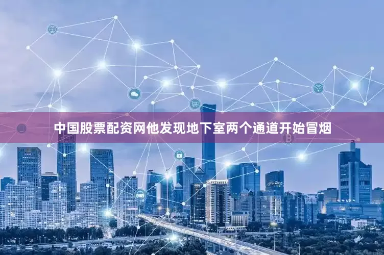 中国股票配资网他发现地下室两个通道开始冒烟