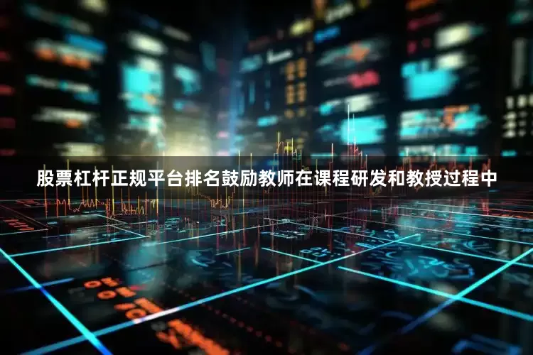 股票杠杆正规平台排名鼓励教师在课程研发和教授过程中