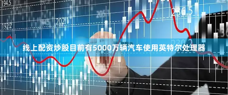线上配资炒股目前有5000万辆汽车使用英特尔处理器