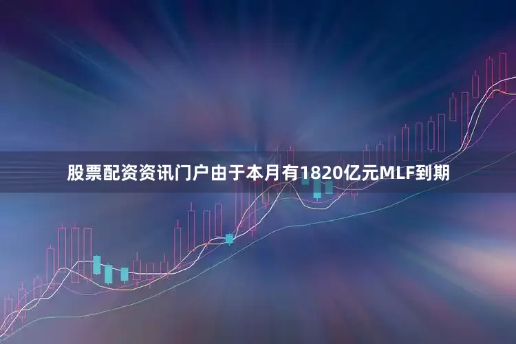 股票配资资讯门户　　由于本月有1820亿元MLF到期
