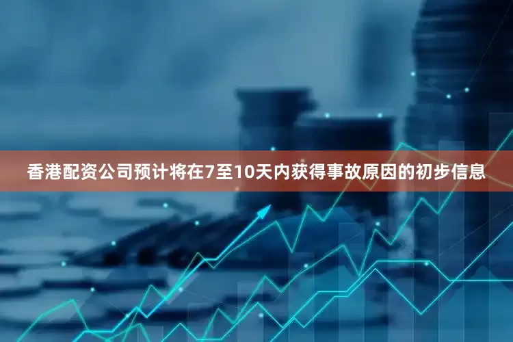 香港配资公司预计将在7至10天内获得事故原因的初步信息