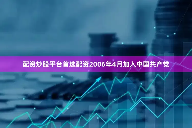 配资炒股平台首选配资2006年4月加入中国共产党
