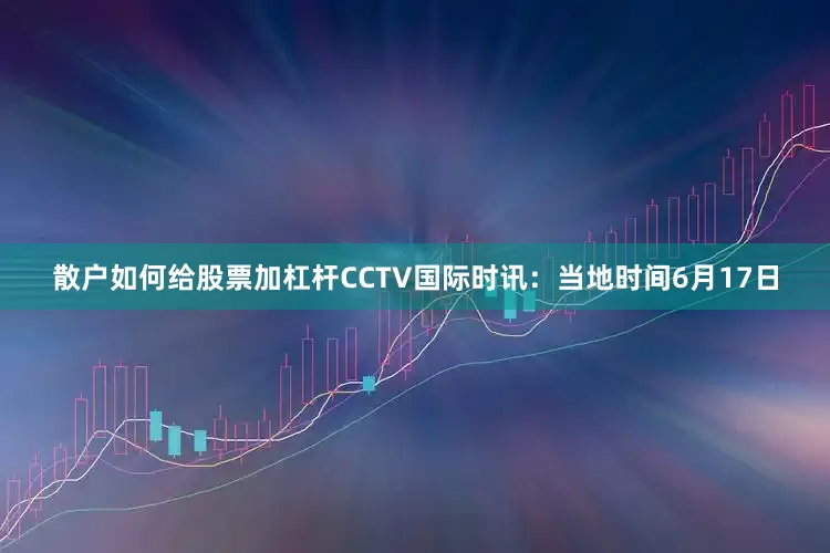 散户如何给股票加杠杆　　CCTV国际时讯：当地时间6月17日