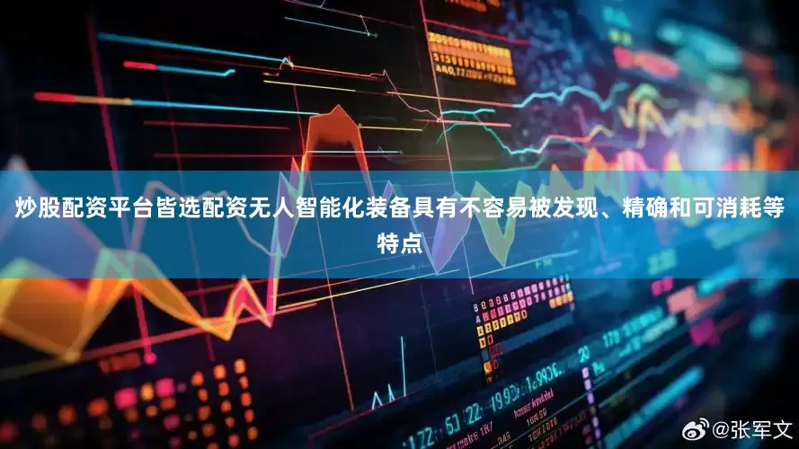 炒股配资平台皆选配资无人智能化装备具有不容易被发现、精确和可消耗等特点