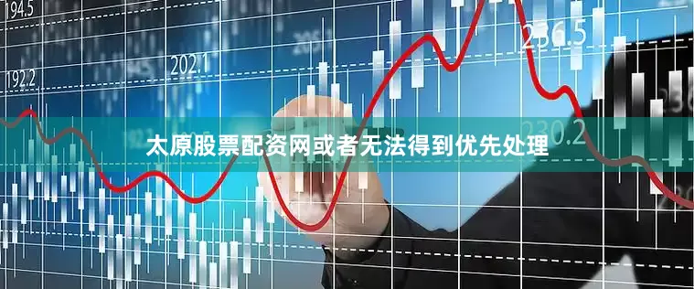 太原股票配资网或者无法得到优先处理