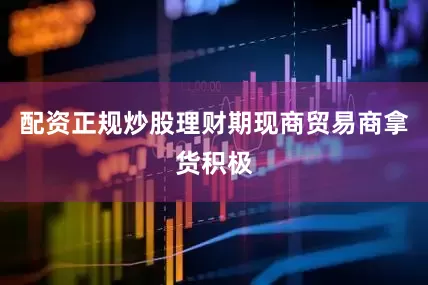 配资正规炒股理财期现商贸易商拿货积极